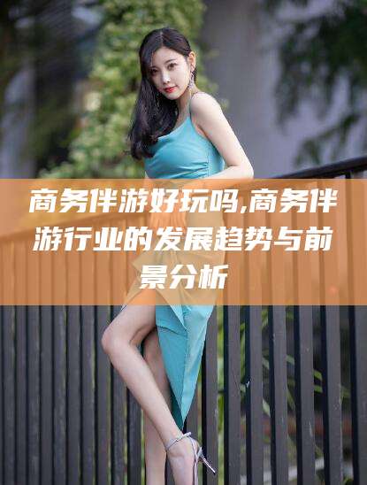 定边商务伴游好玩吗,商务伴游行业的发展趋势与前景分析