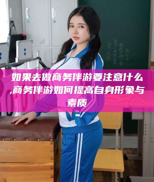 定边如果去做商务伴游要注意什么,商务伴游如何提高自身形象与素质