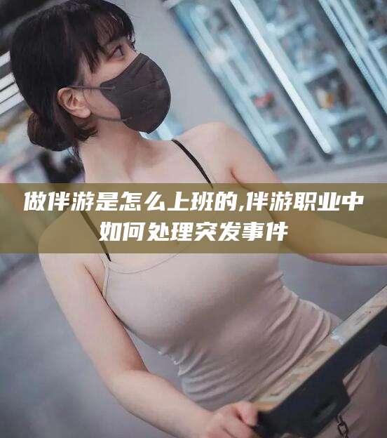 定边做伴游是怎么上班的,伴游职业中如何处理突发事件