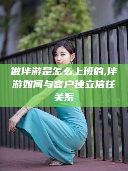 定边做伴游是怎么上班的,伴游如何与客户建立信任关系