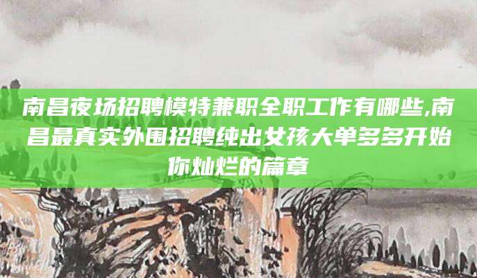 定边南昌夜场招聘模特兼职全职工作有哪些,南昌最真实外围招聘纯出女孩大单多多开始你灿烂的篇章