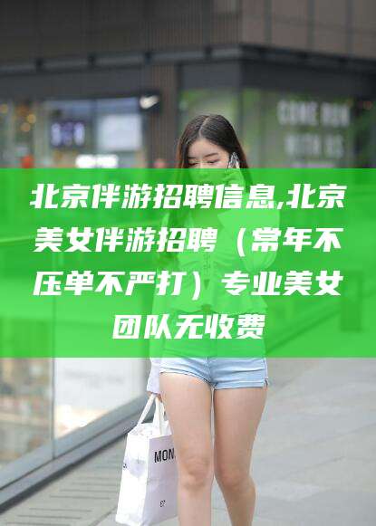 定边北京伴游招聘信息,北京美女伴游招聘（常年不压单不严打）专业美女团队无收费