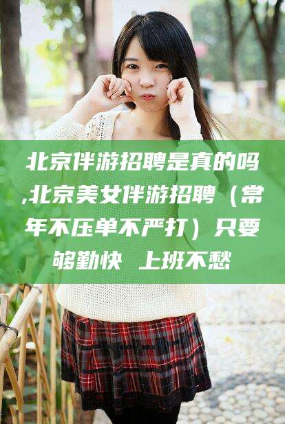 定边北京伴游招聘是真的吗,北京美女伴游招聘（常年不压单不严打）只要够勤快 上班不愁