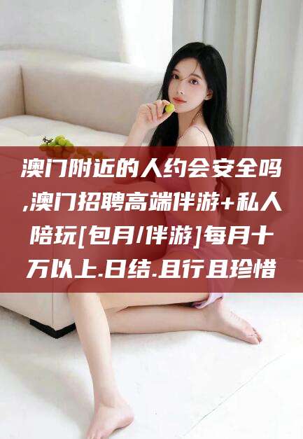 定边澳门附近的人约会安全吗,澳门招聘高端伴游+私人陪玩[包月/伴游]每月十万以上.日结.且行且珍惜