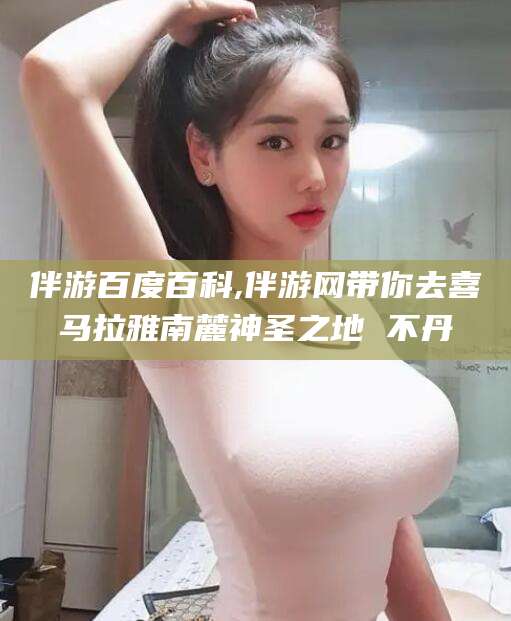 定边伴游百度百科,伴游网带你去喜马拉雅南麓神圣之地 不丹