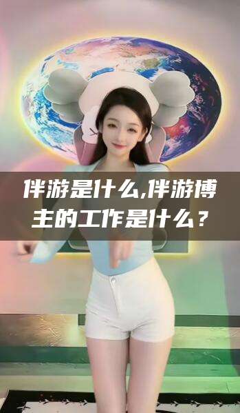 定边伴游是什么,伴游博主的工作是什么？