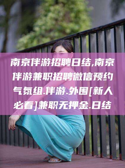 定边南京伴游招聘日结,南京伴游兼职招聘微信预约气氛组.伴游.外围[新人必看]兼职无押金.日结