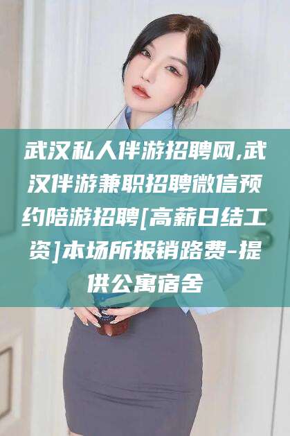 武汉私人伴游招聘网,武汉伴游兼职招聘微信预约陪游招聘[高薪日结工资]本场所报销路费-提供公寓宿舍