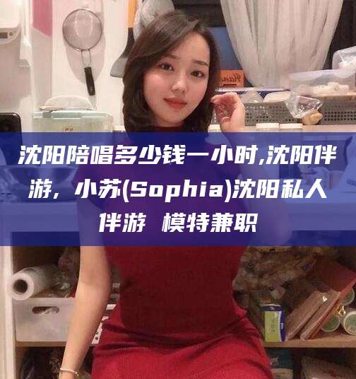 定边沈阳陪唱多少钱一小时,沈阳伴游,贠小苏(Sophia)沈阳私人伴游 模特兼职