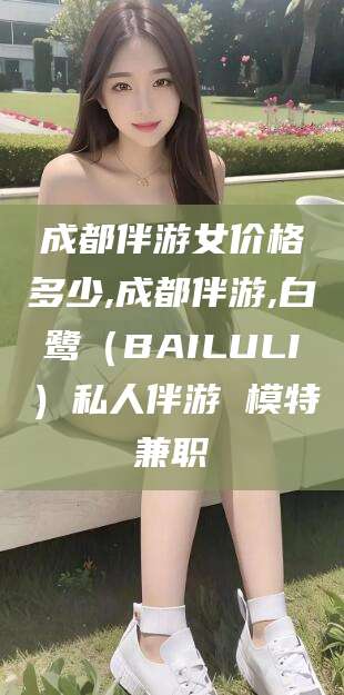 定边成都伴游女价格多少,成都伴游,白鹭（BAILULI）私人伴游 模特兼职