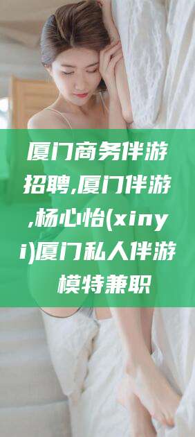 定边厦门商务伴游招聘,厦门伴游,杨心怡(xinyi)厦门私人伴游 模特兼职