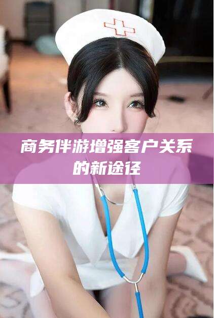 定边商务伴游增强客户关系的新途径