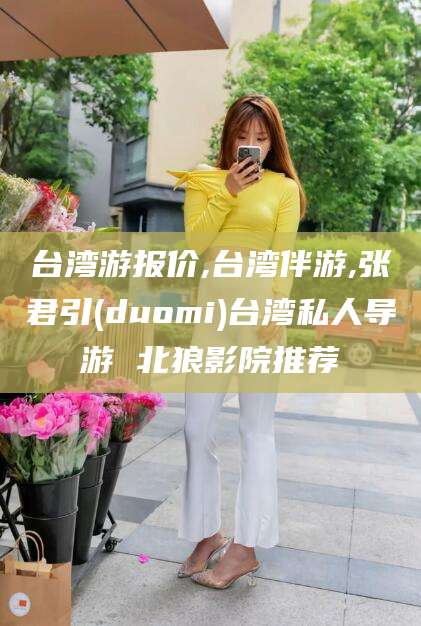 定边台湾游报价,台湾伴游,张君引(duomi)台湾私人导游 北狼影院推荐