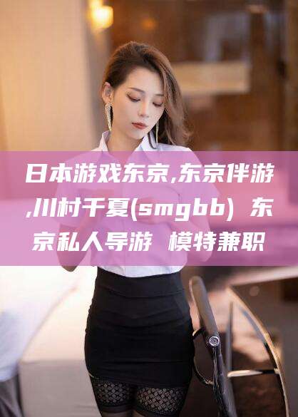 定边日本游戏东京,东京伴游,川村千夏(smgbb) 东京私人导游 模特兼职