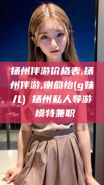 定边扬州伴游价格表,扬州伴游,谢韵怡(g妹儿) 扬州私人导游 模特兼职