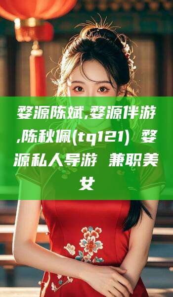 定边婺源陈斌,婺源伴游,陈秋佩(tq121) 婺源私人导游 兼职美女