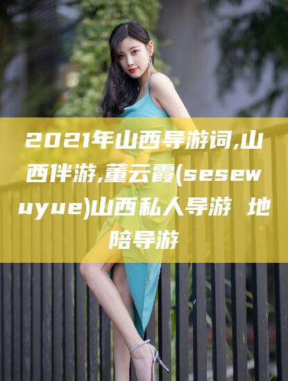 定边2021年山西导游词,山西伴游,董云霞(sesewuyue)山西私人导游 地陪导游