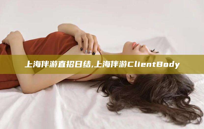定边上海伴游直招日结,上海伴游ClientBody