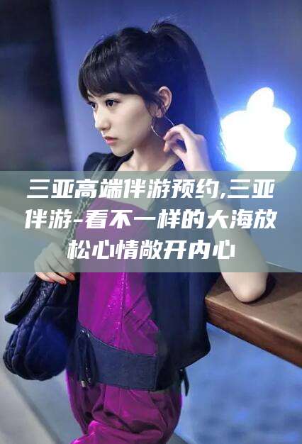 定边三亚高端伴游预约,三亚伴游-看不一样的大海放松心情敞开内心