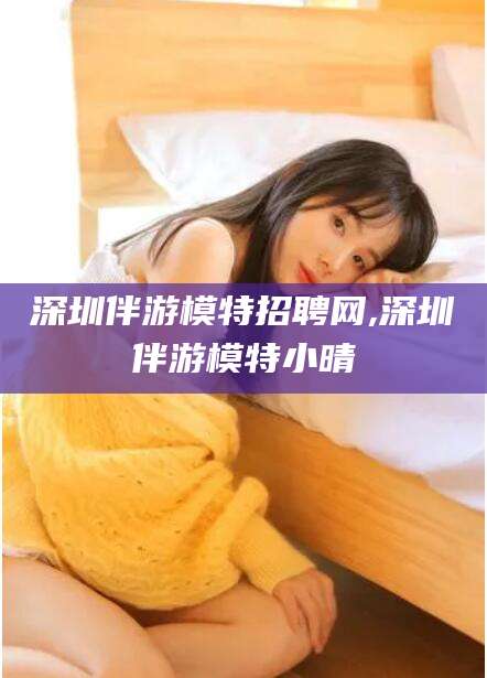 定边深圳伴游模特招聘网,深圳伴游模特小晴