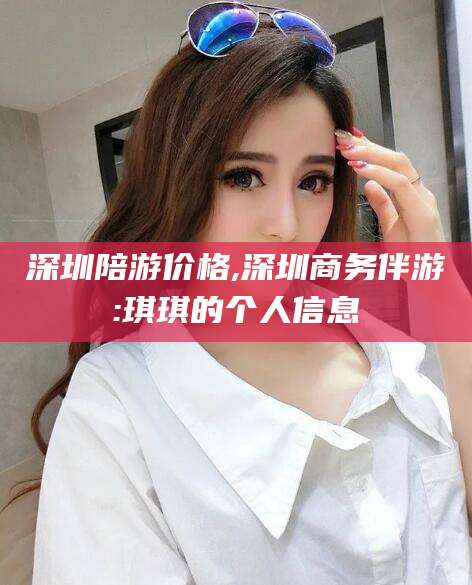 定边深圳陪游价格,深圳商务伴游:琪琪的个人信息