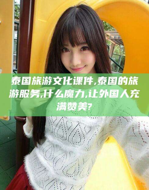 定边泰国旅游文化课件,泰国的旅游服务,什么魔力,让外国人充满赞美?
