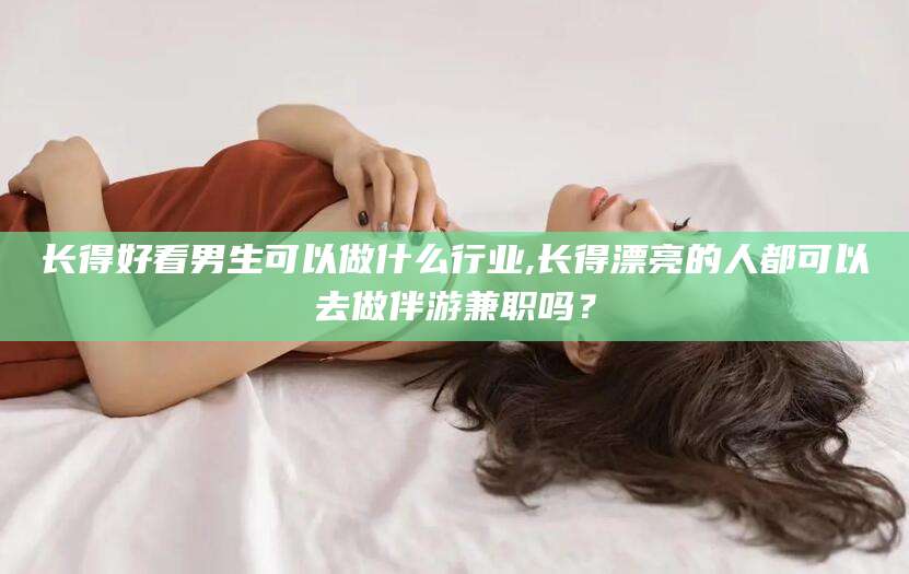 定边长得好看男生可以做什么行业,长得漂亮的人都可以去做伴游兼职吗？