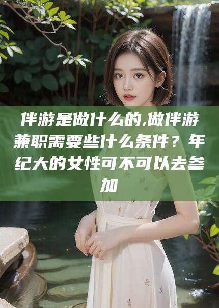 定边伴游是做什么的,做伴游兼职需要些什么条件？年纪大的女性可不可以去参加
