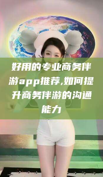 定边好用的专业商务伴游app推荐,如何提升商务伴游的沟通能力