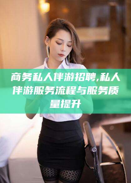 定边商务私人伴游招聘,私人伴游服务流程与服务质量提升
