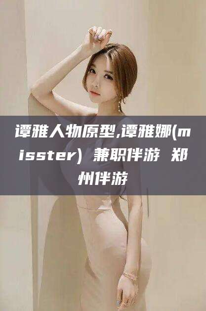 定边谭雅人物原型,谭雅娜(misster) 兼职伴游 郑州伴游