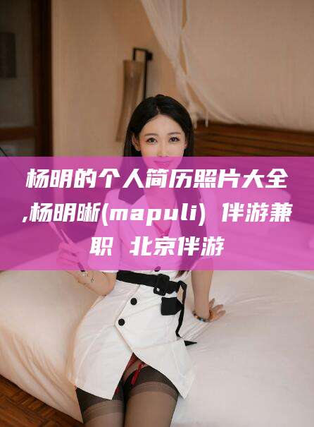 定边杨明的个人简历照片大全,杨明晰(mapuli) 伴游兼职 北京伴游