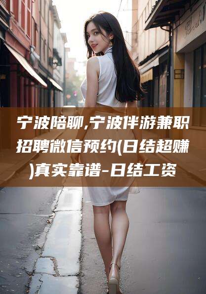 定边宁波陪聊,宁波伴游兼职招聘微信预约(日结超赚)真实靠谱-日结工资