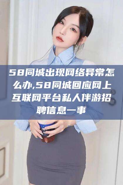 定边58同城出现网络异常怎么办,58同城回应网上互联网平台私人伴游招聘信息一事