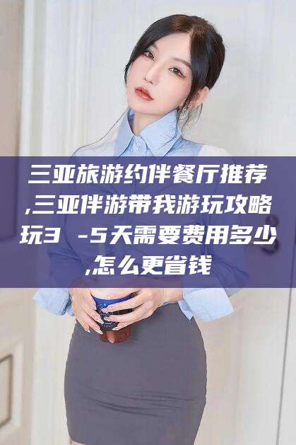 定边三亚旅游约伴餐厅推荐,三亚伴游带我游玩攻略玩3 -5天需要费用多少,怎么更省钱