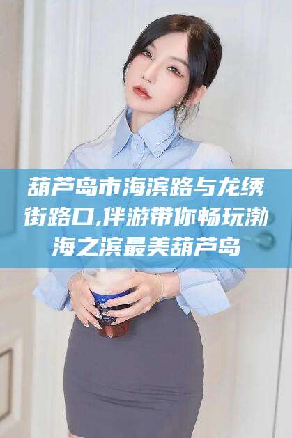 定边葫芦岛市海滨路与龙绣街路口,伴游带你畅玩渤海之滨最美葫芦岛