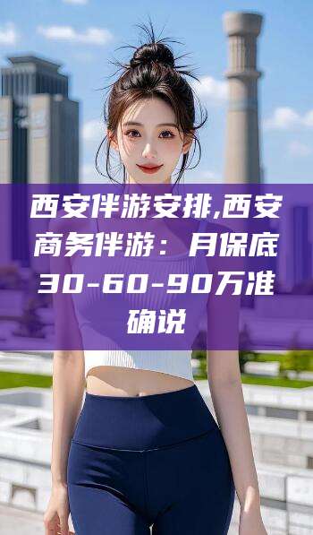 定边西安伴游安排,西安商务伴游：月保底30-60-90万准确说