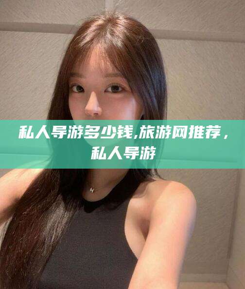 定边私人导游多少钱,旅游网推荐，私人导游