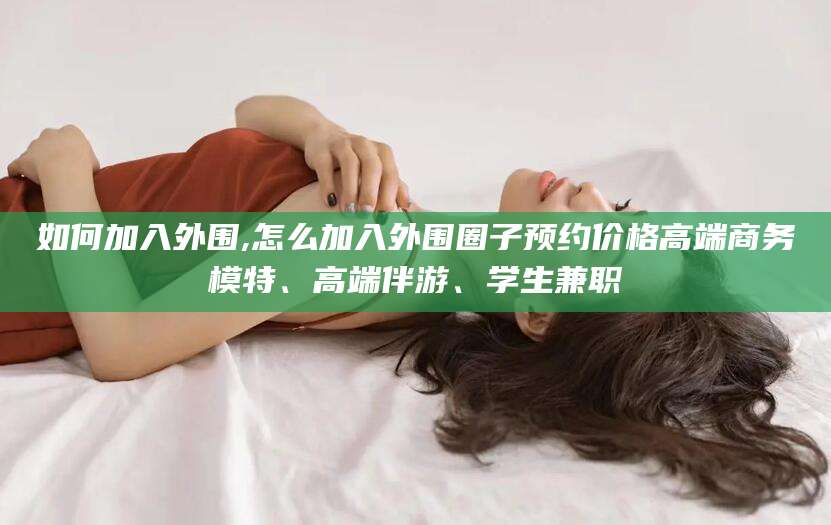 定边如何加入外围,怎么加入外围圈子预约价格高端商务模特、高端伴游、学生兼职