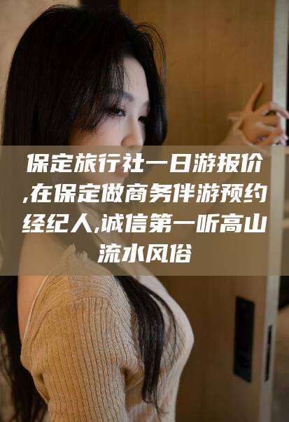 定边保定旅行社一日游报价,在保定做商务伴游预约经纪人,诚信第一听高山流水风俗