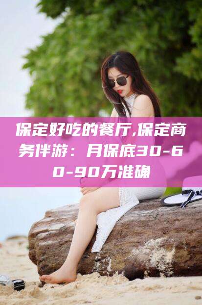 定边保定好吃的餐厅,保定商务伴游：月保底30-60-90万准确