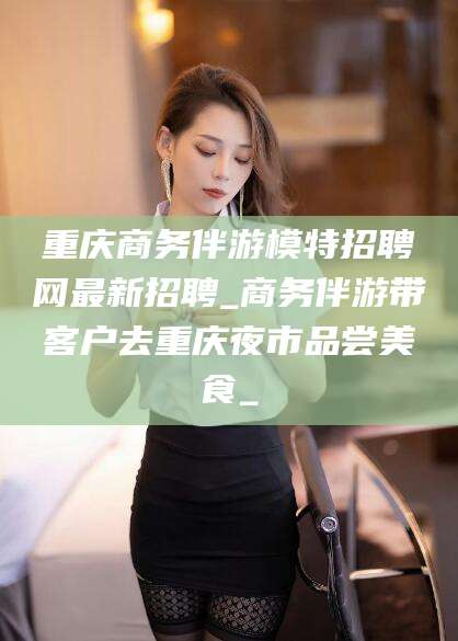 定边重庆商务伴游模特招聘网最新招聘_商务伴游带客户去重庆夜市品尝美食_