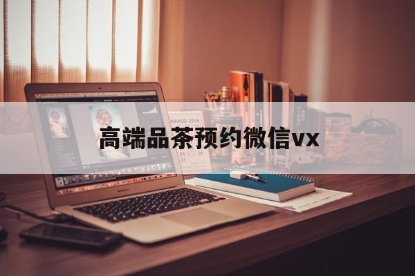 定边关于高端品茶预约微信vx的信息