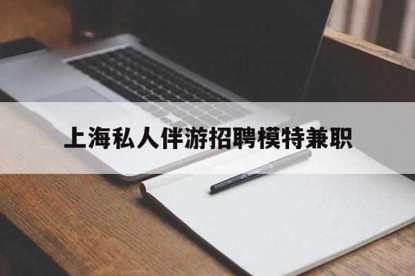 定边关于上海私人伴游招聘模特兼职的信息